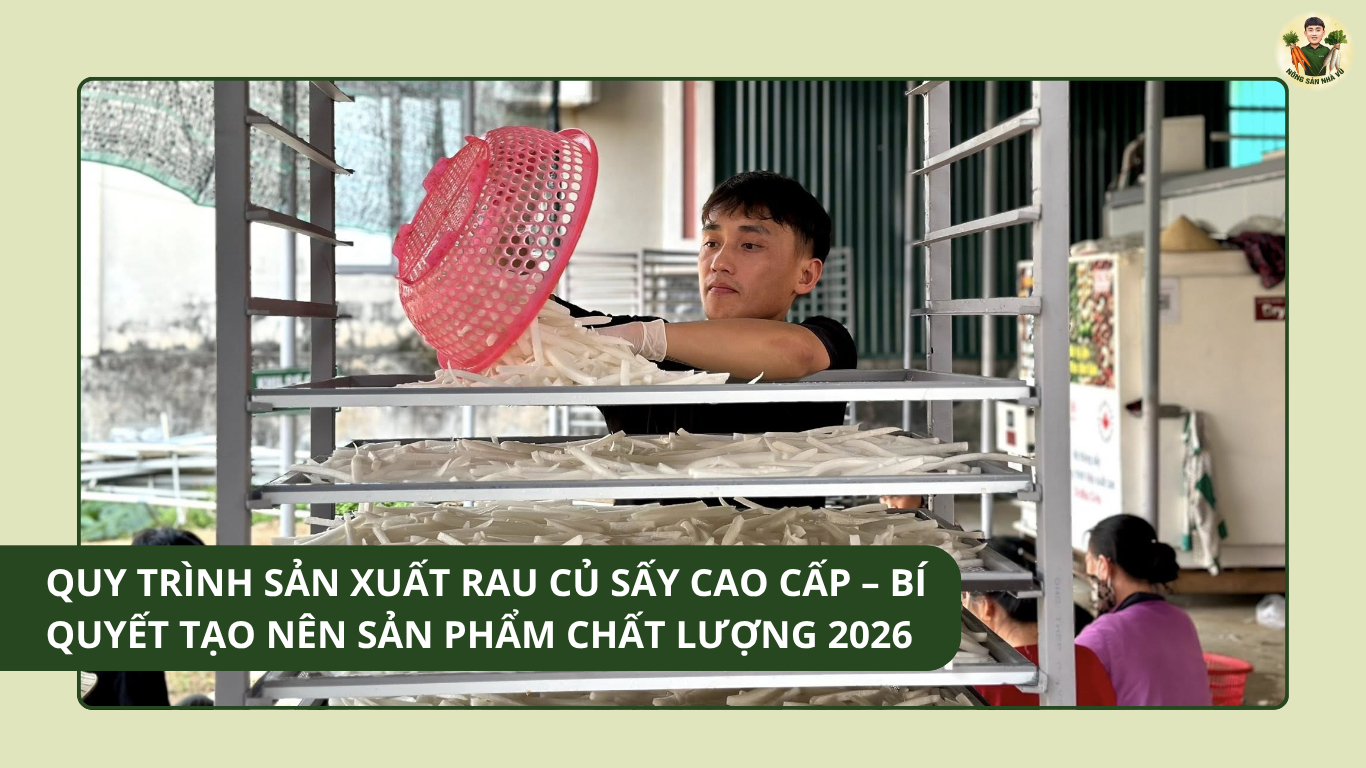 Quy Trình Sản Xuất Rau Củ Sấy Cao Cấp – Bí Quyết Tạo Nên Sản Phẩm Chất Lượng 2026 Nông Sản Nhà Vũ