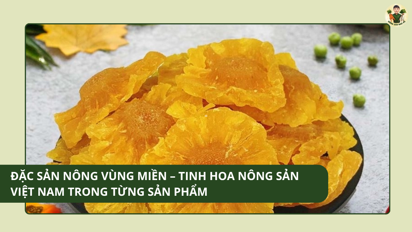 Đặc Sản Nông Vùng Miền – Tinh Hoa Nông Sản Việt Nam Trong Từng Sản Phẩm Đặc Sản Nông Vùng Miền