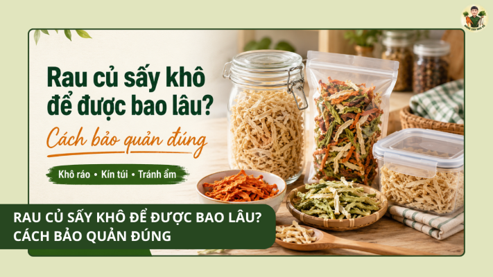 Rau củ sấy khô để được bao lâu? Cách bảo quản đúng
